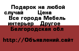 Подарок на любой случай!!!! › Цена ­ 2 500 - Все города Мебель, интерьер » Другое   . Белгородская обл.